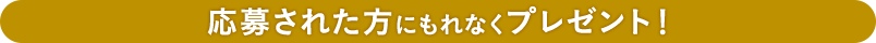 応募された方にもれなくプレゼント！