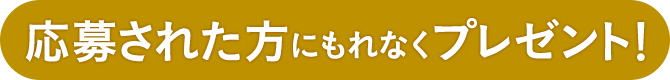 応募された方にもれなくプレゼント！