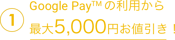 1Google Payの利用から最大5,000円お値引き!