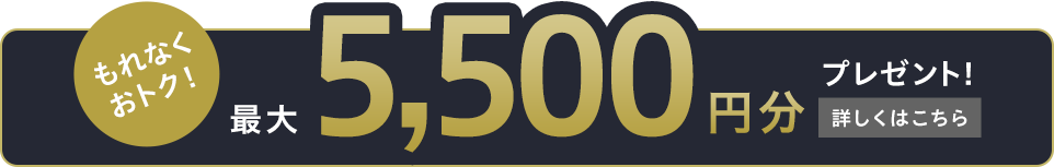 もれなくおトク！最大5,500円分プレゼント！詳しくはこちら