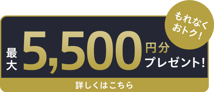もれなくおトク！最大5,500円分プレゼント！詳しくはこちら