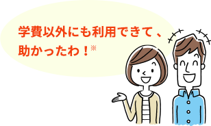 学費以外にも利用できて 、助かったわ！