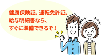 健康保険証、運転免許証、給与明細書なら、すぐに準備できるぞ！