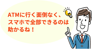 ATMに行く面倒なく、スマホで全部できるのは助かるね！