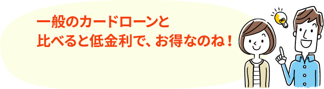 一般のカードローンと比べると低金利で、お得なのね！