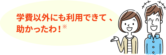 学費以外にも利用できて 、助かったわ！
