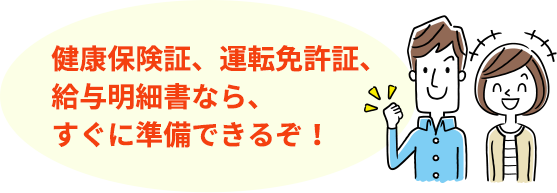 健康保険証、運転免許証、給与明細書なら、すぐに準備できるぞ！