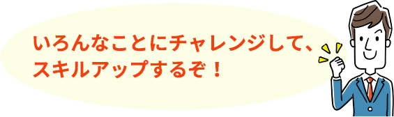 いろんなことにチャレンジして、スキルアップするぞ！