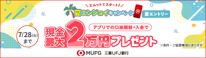 エムットでスタート! 夏エンジョイキャンペーン 要エントリー 7/28(火)まで アプリでの口座開設+入金で 現金最大2万円プレゼント 条件・ご留意事項があります MUFG 三菱UFJ銀行