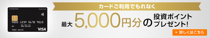 カードご利用でもれなく 最大5,000円分の投資ポイントプレゼント！ 詳しくはこちら