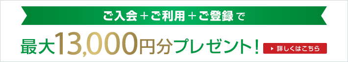 ご入会+ご利用+ご登録で最大13,000円分プレゼント！詳しくはこちら