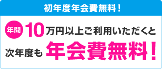 初年度年会費無料!年間10万円以上ご利用いただくと次年度も年会費無料!