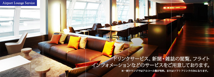 Airport Lounge Service ドリンクサービス、新聞・雑誌の閲覧、フライトインフォメーションなどのサービスをご用意しております。※一部ラウンジではアルコール類が有料、またはソフトドリンクのみになります。