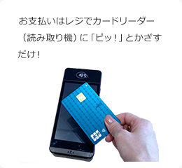 お支払いはレジでカードリーダー(読み取り機)に「ピッ！」とかざすだけ！