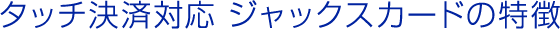 タッチ決済対応 ジャックスカードの特徴