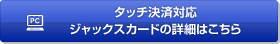 タッチ決済対応 ジャックスカードの詳細はこちら