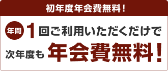 初年度年会費無料!年間1回ご利用いただくだけで次年度も年会費無料!