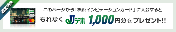 通常特典 このページから「横浜インビテーションカード」に入会すると、もれなくJデポ1,000円分をプレゼント!!