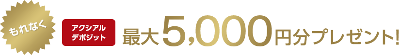 もれなくアクシアルデポジット最大5,000円分プレゼント！