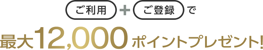 ご利用+ご登録で最大12,000ポイントプレゼント！