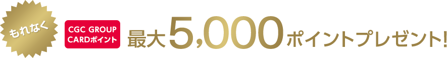 もれなくCGC GROUP CARDポイント最大5,000ポイントプレゼント！