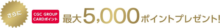 さらにCGC GROUP CARDポイント最大5,000ポイントプレゼント!