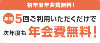 初年度年会費無料!年間5回ご利用いただくだけで次年度も年会費無料!