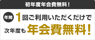 初年度年会費無料!年間1回ご利用いただくだけで次年度も年会費無料!