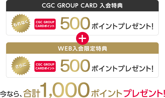CGC GROUP CARD 入会特典 もれなくCGC GROUP CARDポイント 500ポイントプレゼント！ + WEB入会限定特典 さらにCGC GROUP CARDポイント 500ポイントプレゼント！ 今なら、合計1,000ポイントプレゼント！