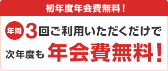 初年度年会費無料!年間3回ご利用いただくだけで次年度も年会費無料!