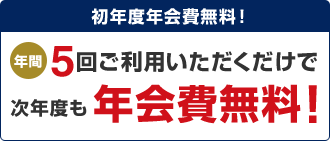 初年度年会費無料！年間5回ご利用いただくだけで次年度も年会費無料！