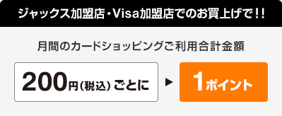 ジャックス加盟店・Visa加盟店でのお買い上げで！！月間のカードショッピングご利用合計金額200円(税込)ごとに1ポイント