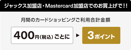 ジャックス加盟店・Mastercard加盟店でのお買い上げで！！月間のカードショッピングご利用合計金額400円(税込)ごとに3ポイント