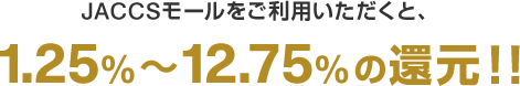 JACCSモールをご利用いただくと、1.25%～12.75%の還元！！
