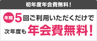 初年度年会費無料!年間5回ご利用いただくだけで次年度も年会費無料!