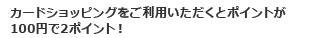 カードショッピングをご利用いただくとポイントが100円で2ポイント!