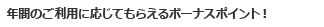年間のご利用に応じてもらえるボーナスポイント！