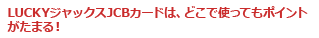 LUCKYジャックスJCBカードは、どこで使ってもポイントがたまる！