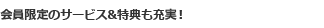 会員限定のサービス&特典も充実！