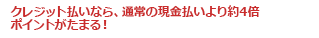 クレジット払いなら、通常の現金払いより約4倍ポイントがたまる！