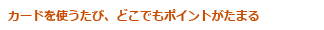 カードを使うたび、どこでもポイントがたまる