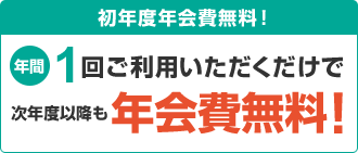 初年度年会費無料！年間1回ご利用いただくだけで次年度以降も年会費無料！