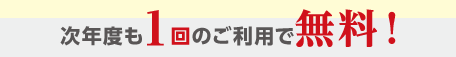 次年度も1回のご利用で無料！