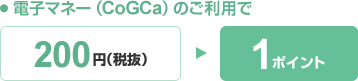 電子マネー(CoGCa)のご利用で200円(税抜)→1ポイント