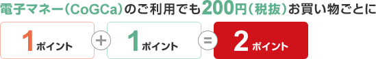 電子マネー(CoGCa)のご利用でも200円(税抜)お買い物ごとに1ポイント+1ポイント=2ポイント
