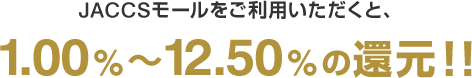 JACCSモールをご利用いただくと、1.00%～12.50%の還元！！