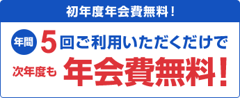 初年度年会費無料!年間5回ご利用いただくだけで次年度も年会費無料!