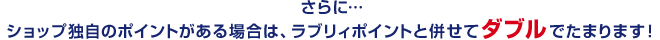 さらに…ショップ独自のポイントがある場合は、ラブリィポイントと併せてダブルでたまります！