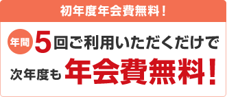 初年度年会費無料!年間5回ご利用いただくだけで次年度も年会費無料!