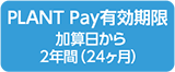 PLANT Pay有効期限加算日から2年間（24ヶ月）